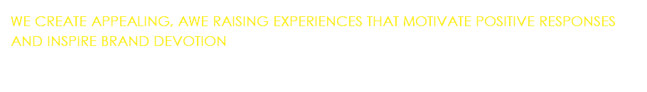 WE CREATE APPEALING, AWE RAISING EXPERIENCES THAT MOTIVATE POSITIVE RESPONSES AND INSPIRE BRAND DEVOTION