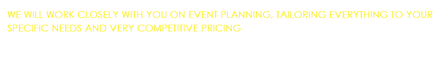 WE WILL WORK CLOSELY WITH YOU ON EVENT PLANNING, TAILORING EVERYTHING TO YOUR SPECIFIC NEEDS AND VERY COMPETITIVE PRICING