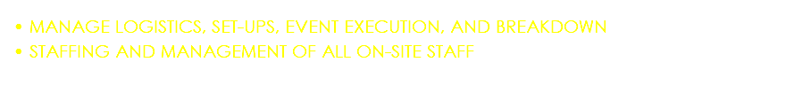 • MANAGE LOGISTICS, SET-UPS, EVENT EXECUTION, AND BREAKDOWN • STAFFING AND MANAGEMENT OF ALL ON-SITE STAFF